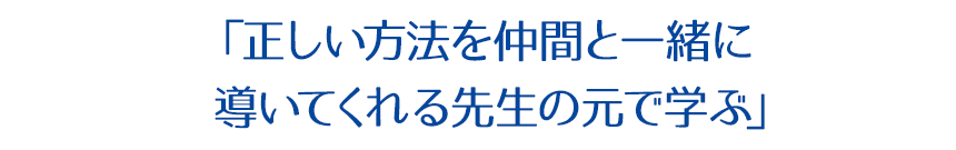 「正しい方法を仲間と一緒に導いてくれる先生の元で学ぶ」