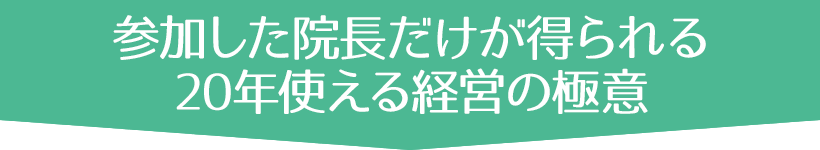 参加した院長だけが得られる
20年使える経営の極意