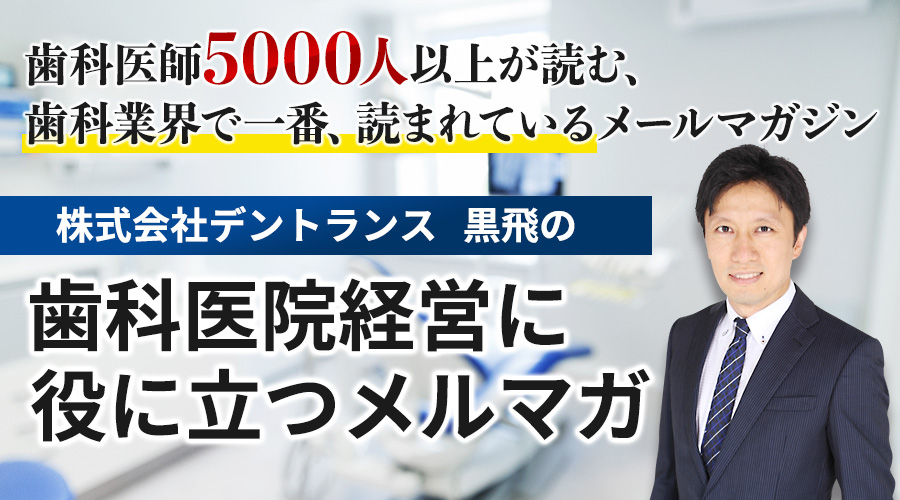 歯科医師4000人以上が読む、歯科業界で一番、読まれているメールマガジン「株式会社デントランス黒飛の歯科医院経営に役に立つメルマガ