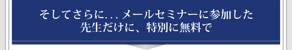 そしてさらに・・・メールセミナーに参加した
先生だけに、特別に無料で