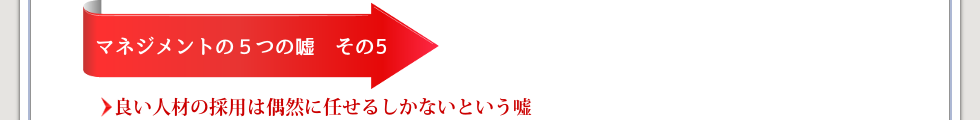 マネジメントの5つの嘘その5良い人材の採用は偶然に任せるしかないという嘘